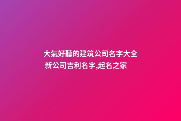 大氣好聽的建筑公司名字大全 新公司吉利名字,起名之家-第1張-公司起名-玄機派